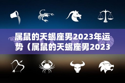 属鼠的天蝎座男2023年运势（属鼠的天蝎座男2023年运势如何）