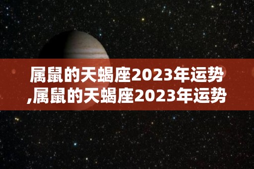 属鼠的天蝎座2023年运势,属鼠的天蝎座2023年运势详解