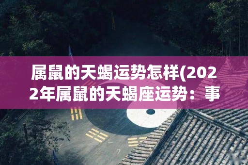 属鼠的天蝎运势怎样(2022年属鼠的天蝎座运势：事业高升，财运亨通)