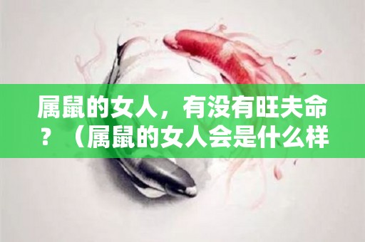 属鼠的女人，有没有旺夫命？（属鼠的女人会是什么样的性格）