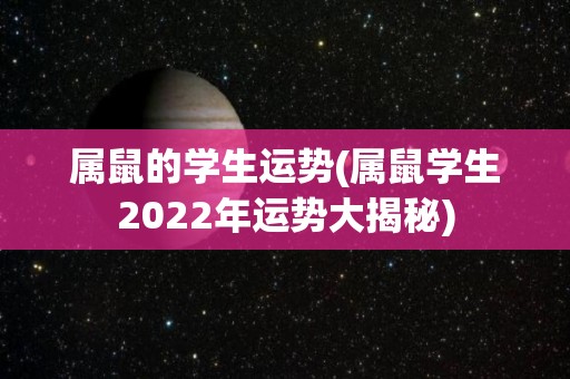 属鼠的学生运势(属鼠学生2022年运势大揭秘)