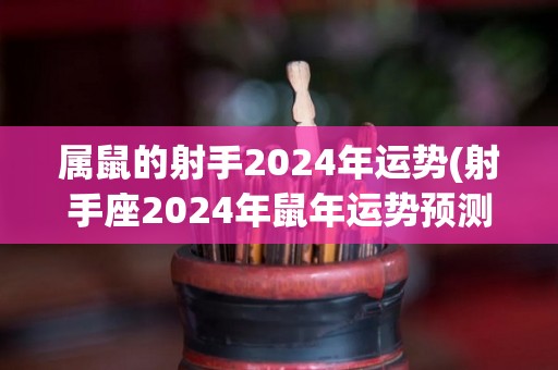 属鼠的射手2024年运势(射手座2024年鼠年运势预测)