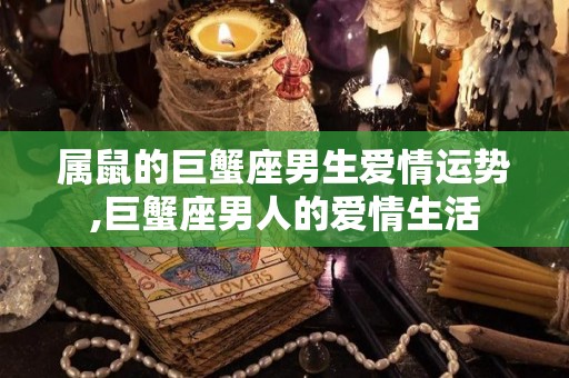 属鼠的巨蟹座男生爱情运势,巨蟹座男人的爱情生活