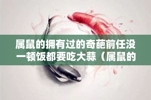 属鼠的拥有过的奇葩前任没一顿饭都要吃大蒜（属鼠的会不会和前任复合）
