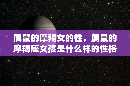 属鼠的摩羯女的性，属鼠的摩羯座女孩是什么样的性格（生肖鼠的摩羯女）