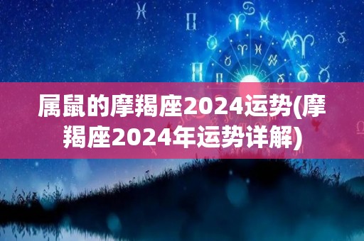 属鼠的摩羯座2024运势(摩羯座2024年运势详解)