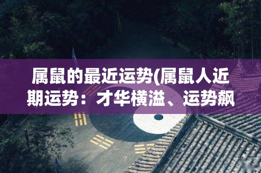 属鼠的最近运势(属鼠人近期运势：才华横溢、运势飙升)