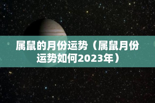 属鼠的月份运势（属鼠月份运势如何2023年）