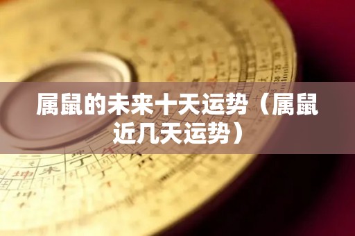 属鼠的未来十天运势（属鼠近几天运势）