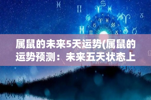 属鼠的未来5天运势(属鼠的运势预测：未来五天状态上佳)