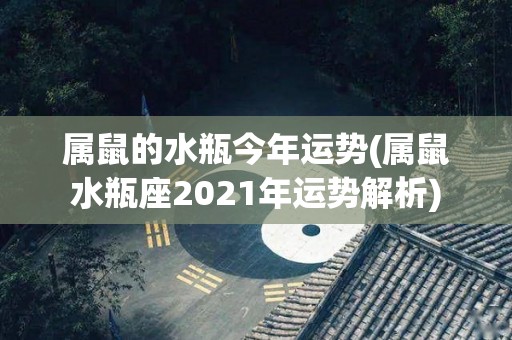 属鼠的水瓶今年运势(属鼠水瓶座2021年运势解析)