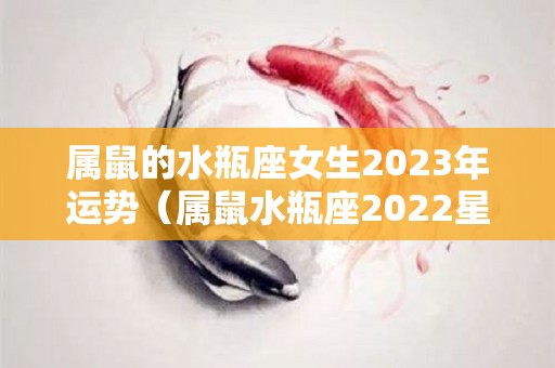 属鼠的水瓶座女生2023年运势（属鼠水瓶座2022星座运势）