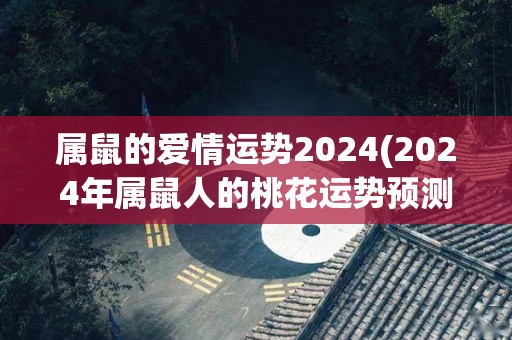 属鼠的爱情运势2024(2024年属鼠人的桃花运势预测)