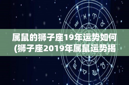 属鼠的狮子座19年运势如何(狮子座2019年属鼠运势揭晓)