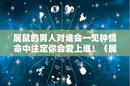属鼠的男人对谁会一见钟情命中注定你会爱上谁！（属鼠的男人真爱一个人的表现）