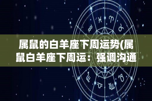 属鼠的白羊座下周运势(属鼠白羊座下周运：强调沟通交流，抓住机遇取得成功)