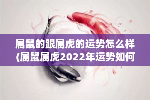 属鼠的跟属虎的运势怎么样(属鼠属虎2022年运势如何？50字以内)