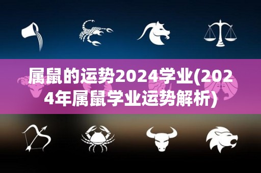 属鼠的运势2024学业(2024年属鼠学业运势解析)