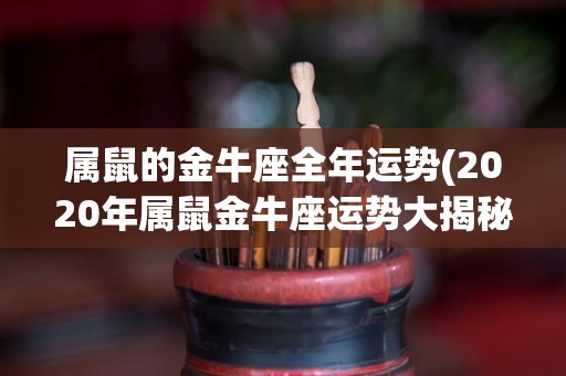 属鼠的金牛座全年运势(2020年属鼠金牛座运势大揭秘！)