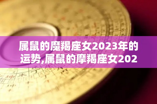 属鼠的魔羯座女2023年的运势,属鼠的摩羯座女2023年的运势