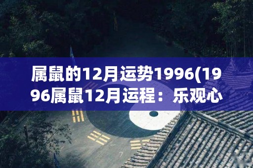 属鼠的12月运势1996(1996属鼠12月运程：乐观心态助你应对生活挑战)