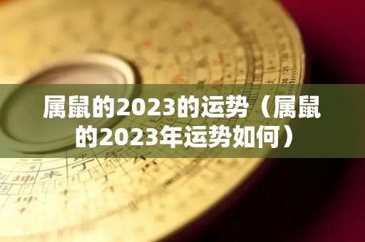 属鼠的2023的运势（属鼠的2023年运势如何）