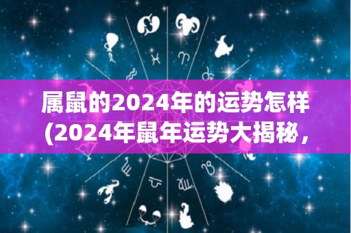 属鼠的2024年的运势怎样(2024年鼠年运势大揭秘，健康财运双丰收)