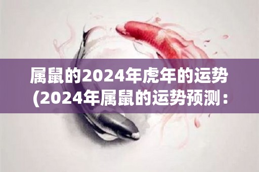属鼠的2024年虎年的运势(2024年属鼠的运势预测：迎接丰盛的虎年。)