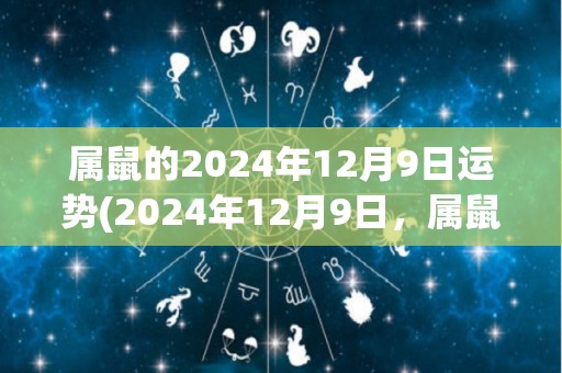 属鼠的2024年12月9日运势(2024年12月9日，属鼠人的幸运运势！)