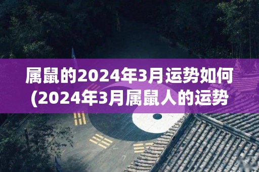 属鼠的2024年3月运势如何(2024年3月属鼠人的运势预测)