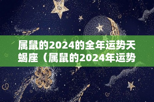 属鼠的2024的全年运势天蝎座（属鼠的2024年运势如何）