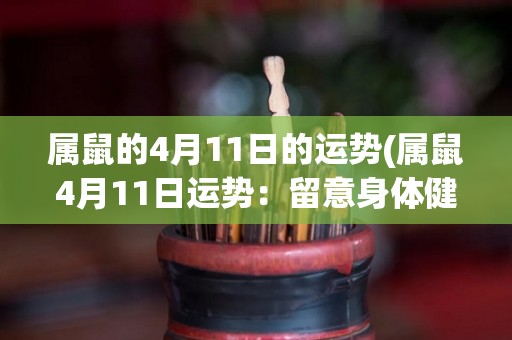 属鼠的4月11日的运势(属鼠4月11日运势：留意身体健康，注意安全防范。)