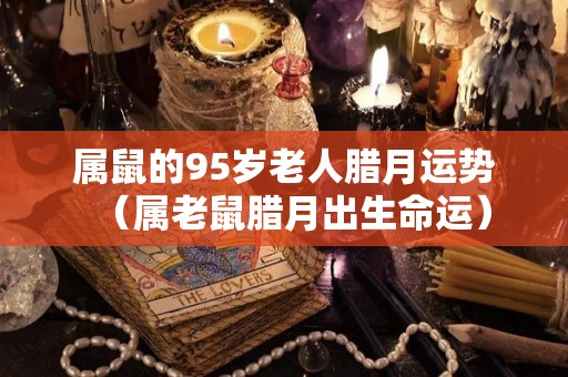 属鼠的95岁老人腊月运势（属老鼠腊月出生命运）