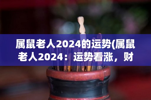 属鼠老人2024的运势(属鼠老人2024：运势看涨，财运旺盛！)