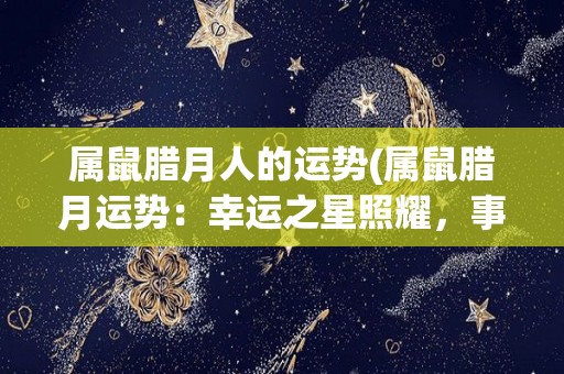 属鼠腊月人的运势(属鼠腊月运势：幸运之星照耀，事业爱情两得意)