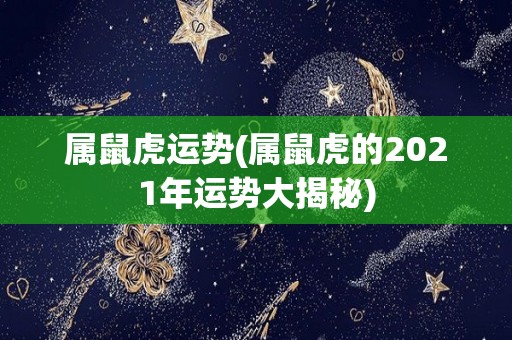 属鼠虎运势(属鼠虎的2021年运势大揭秘)