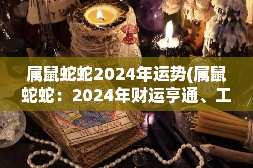 属鼠蛇蛇2024年运势(属鼠蛇蛇：2024年财运亨通、工作顺利的运势展望)