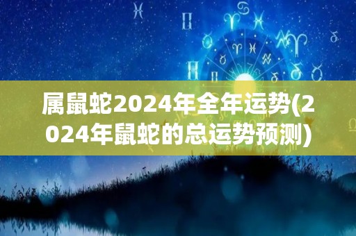 属鼠蛇2024年全年运势(2024年鼠蛇的总运势预测)