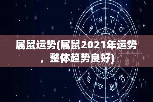 属鼠运势(属鼠2021年运势，整体趋势良好)