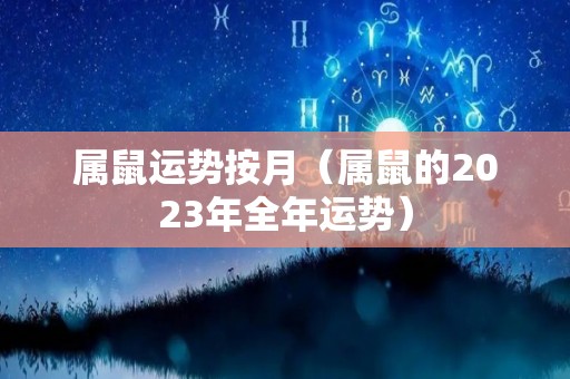 属鼠运势按月（属鼠的2023年全年运势）
