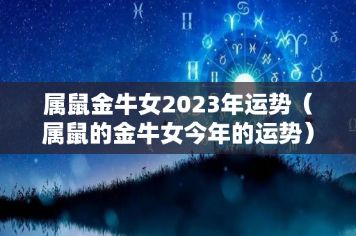 属鼠金牛女2023年运势（属鼠的金牛女今年的运势）