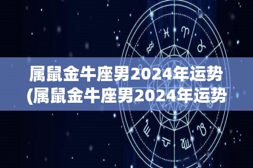 属鼠金牛座男2024年运势(属鼠金牛座男2024年运势大揭秘)