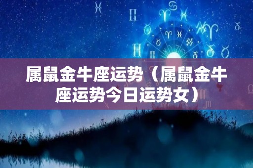 属鼠金牛座运势（属鼠金牛座运势今日运势女）