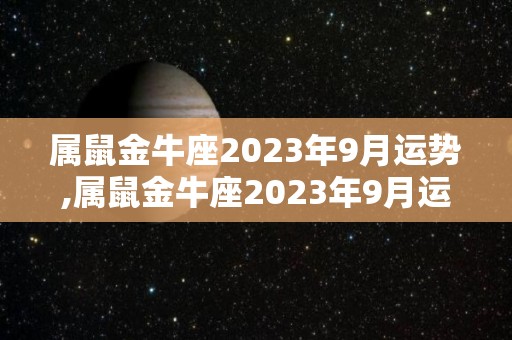 属鼠金牛座2023年9月运势,属鼠金牛座2023年9月运势详解金牛座2023年9月运势详解