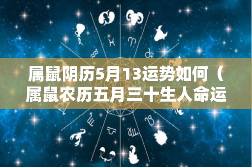 属鼠阴历5月13运势如何（属鼠农历五月三十生人命运）