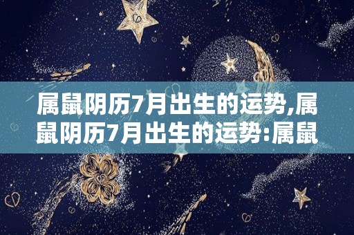 属鼠阴历7月出生的运势,属鼠阴历7月出生的运势:属鼠人一生一世的运程:五行纳音火生土