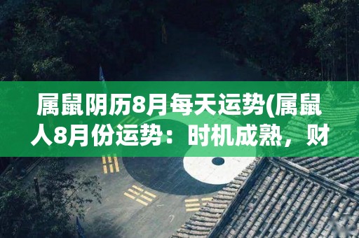 属鼠阴历8月每天运势(属鼠人8月份运势：时机成熟，财运亨通)