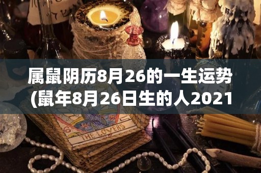 属鼠阴历8月26的一生运势(鼠年8月26日生的人2021年运势预测)