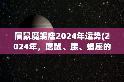 属鼠魔蝎座2024年运势(2024年，属鼠、魔、蝎座的人运势分析)