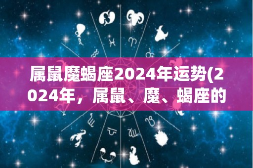 属鼠魔蝎座2024年运势(2024年，属鼠、魔、蝎座的人运势分析)